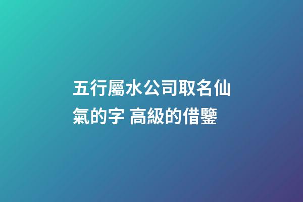 五行屬水公司取名仙氣的字 高級的借鑒-第1張-公司起名-玄機派